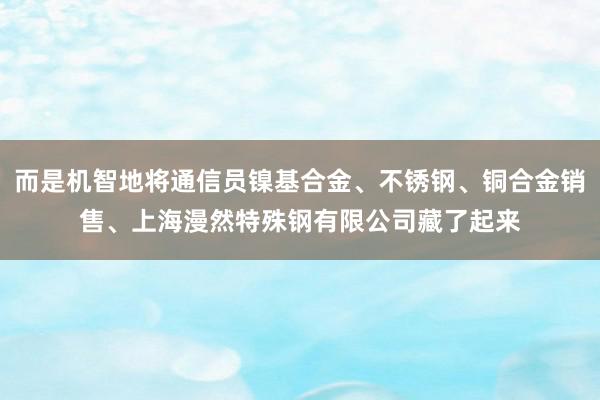 而是机智地将通信员镍基合金、不锈钢、铜合金销售、上海漫然特殊钢有限公司藏了起来