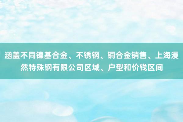 涵盖不同镍基合金、不锈钢、铜合金销售、上海漫然特殊钢有限公司区域、户型和价钱区间