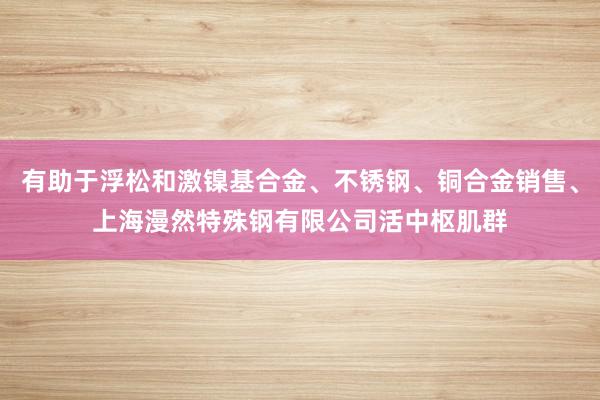 有助于浮松和激镍基合金、不锈钢、铜合金销售、上海漫然特殊钢有限公司活中枢肌群