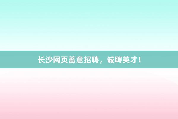 长沙网页蓄意招聘，诚聘英才！