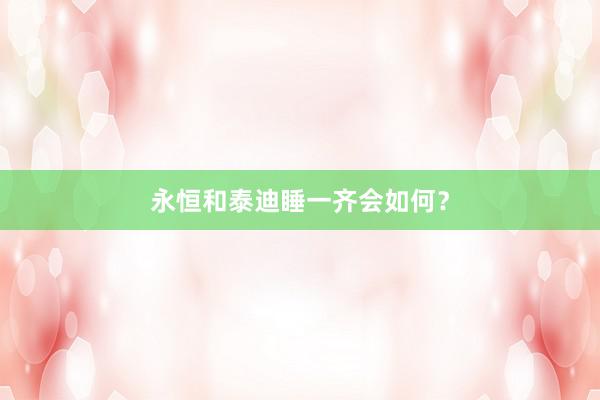 永恒和泰迪睡一齐会如何？