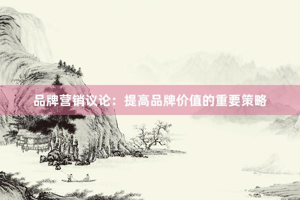 品牌营销议论：提高品牌价值的重要策略